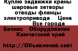 Куплю задвижки краны шаровые затворы отводы фланцы электропривода  › Цена ­ 90 000 - Все города Бизнес » Оборудование   . Камчатский край